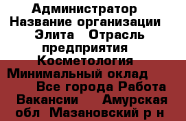 Администратор › Название организации ­ Элита › Отрасль предприятия ­ Косметология › Минимальный оклад ­ 20 000 - Все города Работа » Вакансии   . Амурская обл.,Мазановский р-н